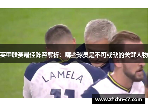 英甲联赛最佳阵容解析：哪些球员是不可或缺的关键人物