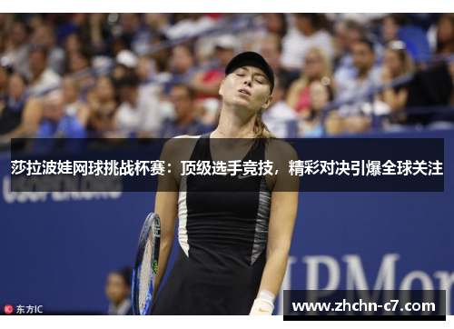 莎拉波娃网球挑战杯赛：顶级选手竞技，精彩对决引爆全球关注