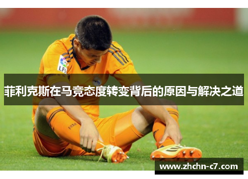 菲利克斯在马竞态度转变背后的原因与解决之道