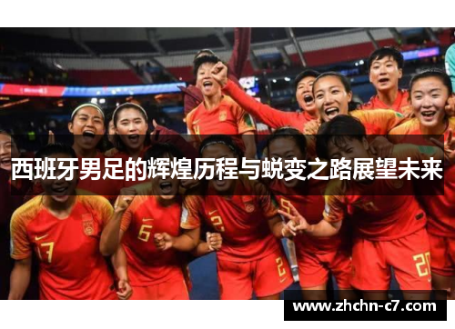 西班牙男足的辉煌历程与蜕变之路展望未来