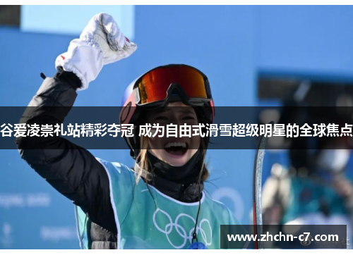 谷爱凌崇礼站精彩夺冠 成为自由式滑雪超级明星的全球焦点