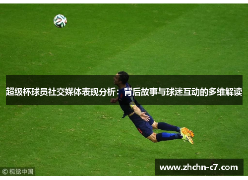 超级杯球员社交媒体表现分析：背后故事与球迷互动的多维解读