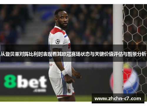 从登贝莱对阵比利时表现看其欧冠赛场状态与关键价值评估与前景分析