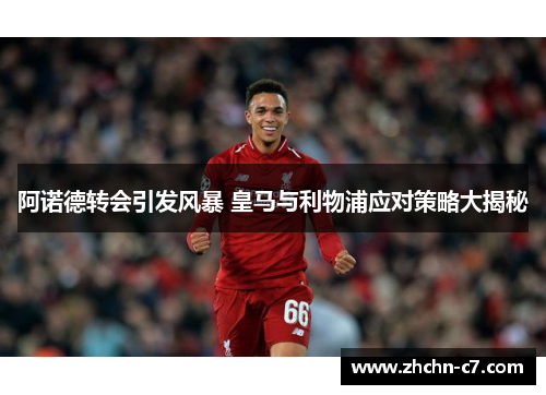 阿诺德转会引发风暴 皇马与利物浦应对策略大揭秘