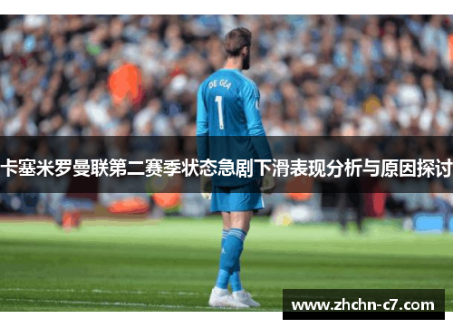 卡塞米罗曼联第二赛季状态急剧下滑表现分析与原因探讨