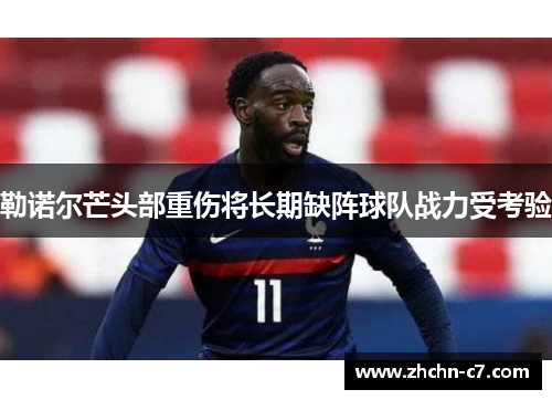 勒诺尔芒头部重伤将长期缺阵球队战力受考验 勒诺尔芒头部重伤将长期缺阵球队战力受考验