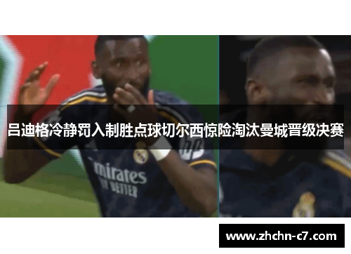 吕迪格冷静罚入制胜点球切尔西惊险淘汰曼城晋级决赛