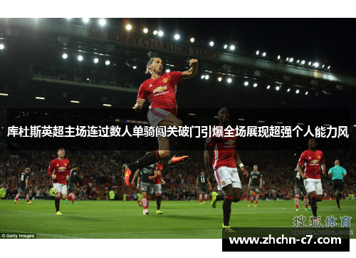 库杜斯英超主场连过数人单骑闯关破门引爆全场展现超强个人能力风