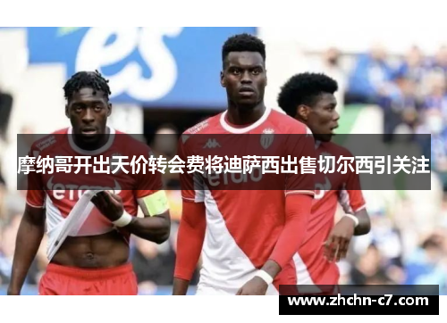 摩纳哥开出天价转会费将迪萨西出售切尔西引关注 摩纳哥开出天价转会费将迪萨西出售切尔西引关注