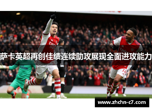 萨卡英超再创佳绩连续助攻展现全面进攻能力