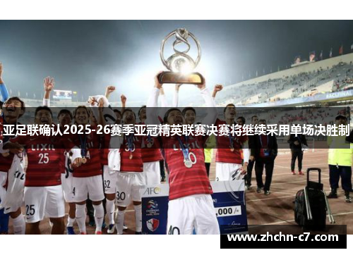 亚足联确认2025-26赛季亚冠精英联赛决赛将继续采用单场决胜制