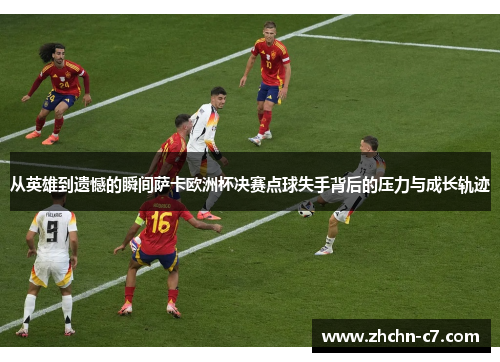从英雄到遗憾的瞬间萨卡欧洲杯决赛点球失手背后的压力与成长轨迹