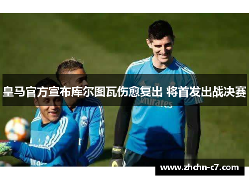 皇马官方宣布库尔图瓦伤愈复出 将首发出战决赛