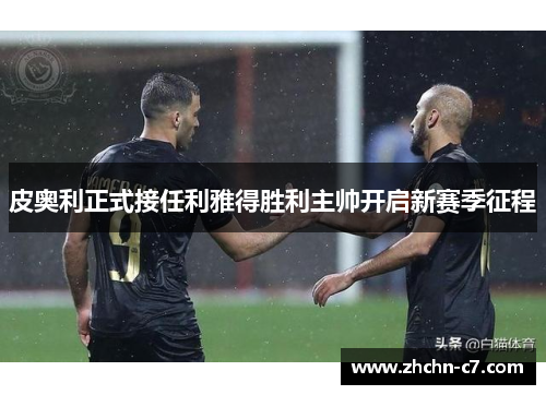 皮奥利正式接任利雅得胜利主帅开启新赛季征程