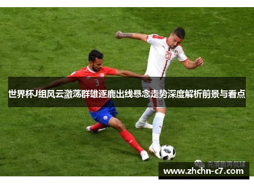 世界杯J组风云激荡群雄逐鹿出线悬念走势深度解析前景与看点