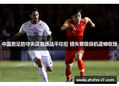 中国男足防守失误客场战平印尼 错失晋级良机遗憾收场 中国男足防守失误客场战平印尼 错失晋级良机遗憾收场