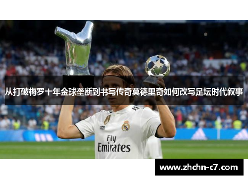 从打破梅罗十年金球垄断到书写传奇莫德里奇如何改写足坛时代叙事 从打破梅罗十年金球垄断到书写传奇莫德里奇如何改写足坛时代叙事