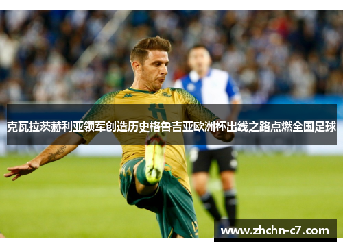 克瓦拉茨赫利亚领军创造历史格鲁吉亚欧洲杯出线之路点燃全国足球