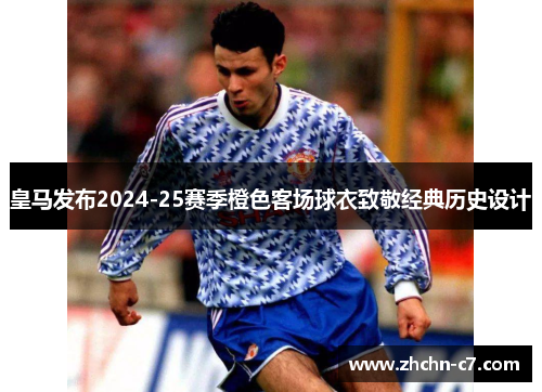 皇马发布2024-25赛季橙色客场球衣致敬经典历史设计 皇马发布2024-25赛季橙色客场球衣致敬经典历史设计