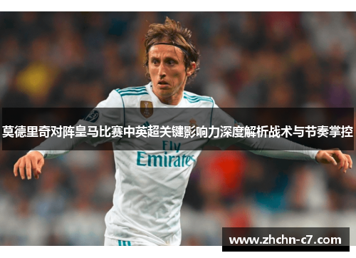 莫德里奇对阵皇马比赛中英超关键影响力深度解析战术与节奏掌控