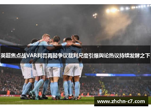 英超焦点战VAR判罚再起争议裁判尺度引爆舆论热议持续发酵之下