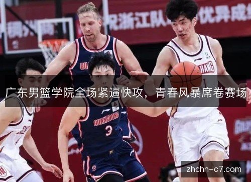广东男篮学院全场紧逼快攻,青春风暴席卷赛场 广东男篮学院全场紧逼快攻,青春风暴席卷赛场